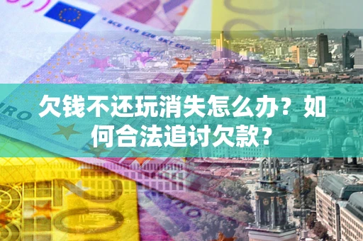 北京欠钱不还玩消失怎么办？如何合法追讨欠款？