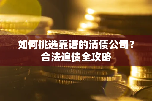 北京如何挑选靠谱的清债公司?合法追债全攻略 北京如何挑选靠谱的清债公司?合法追债全攻略