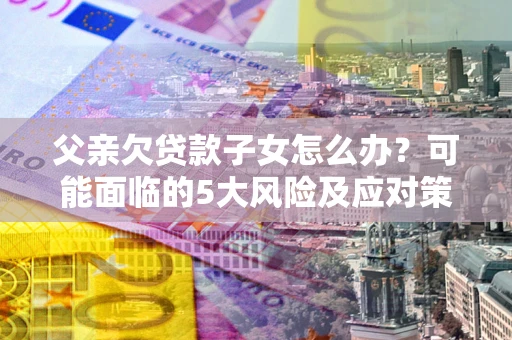 北京父亲欠贷款子女怎么办?可能面临的5大风险及应对策略 北京父亲欠贷款子女怎么办?可能面临的5大风险及应对策略