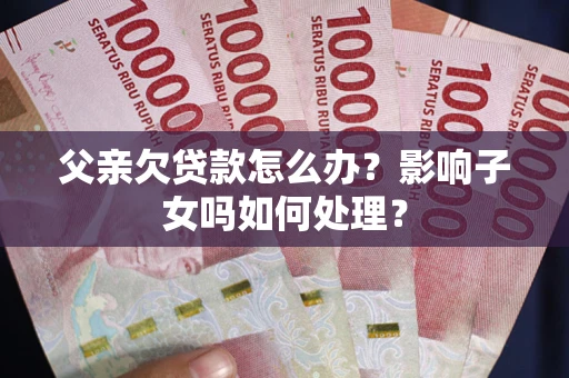 北京父亲欠贷款怎么办？影响子女吗如何处理？