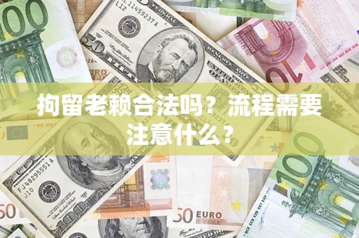 北京拘留老赖合法吗？流程需要注意什么？