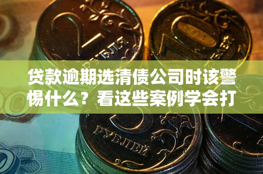 北京贷款逾期选清债公司时该警惕什么？看这些案例学会打翻身仗