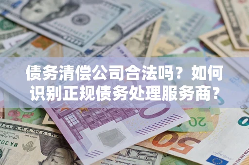 北京债务清偿公司合法吗？如何识别正规债务处理服务商？