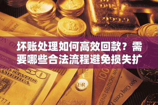 北京坏账处理如何高效回款？需要哪些合法流程避免损失扩大？