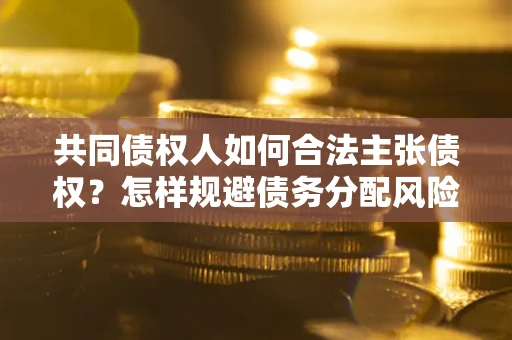 北京共同债权人如何合法主张债权？怎样规避债务分配风险？