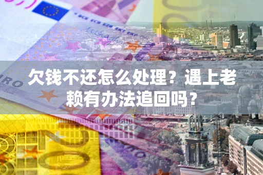 北京欠钱不还怎么处理？遇上老赖有办法追回吗？