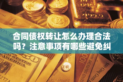 北京合同债权转让怎么办理合法吗？注意事项有哪些避免纠纷？