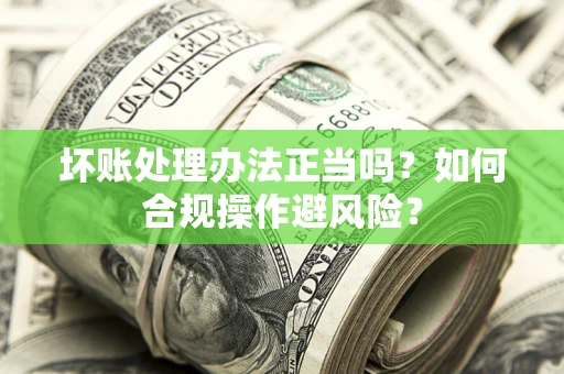 北京坏账处理办法正当吗？如何合规操作避风险？