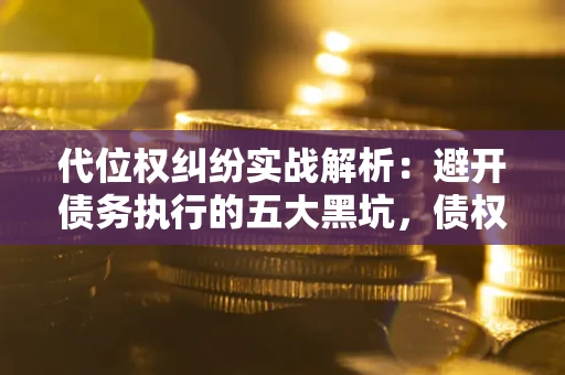 北京代位权纠纷实战解析：避开债务执行的五大黑坑，债权人必看指南