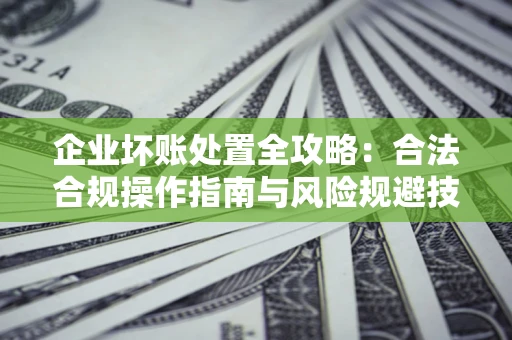 北京企业坏账处置全攻略：合法合规操作指南与风险规避技巧解析