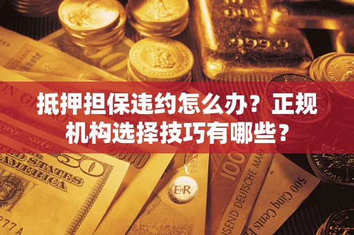 北京抵押担保违约怎么办？正规机构选择技巧有哪些？