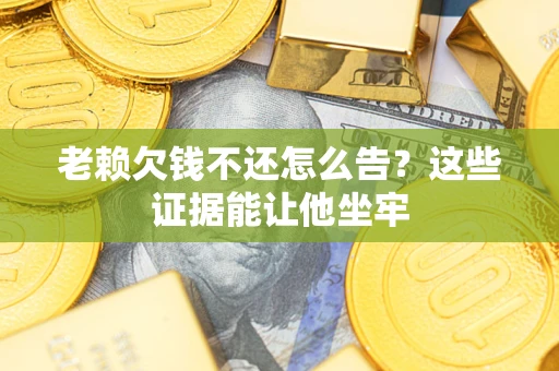 北京老赖欠钱不还怎么告？这些证据能让他坐牢