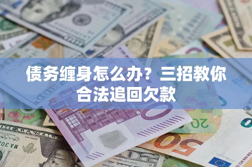 北京债务缠身怎么办？三招教你合法追回欠款