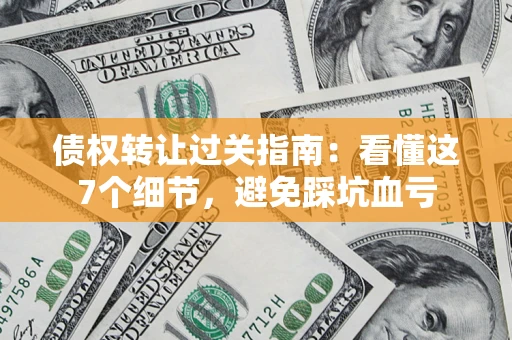 北京债权转让过关指南：看懂这7个细节，避免踩坑血亏