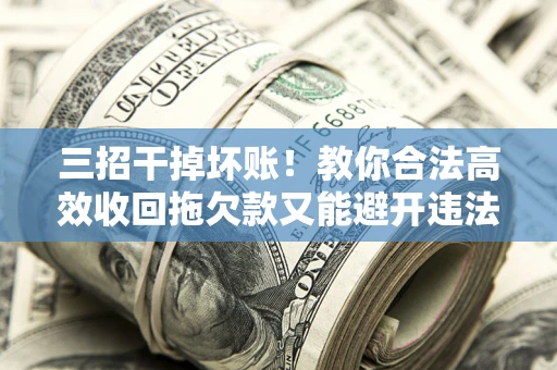 北京三招干掉坏账！教你合法高效收回拖欠款又能避开违法雷区