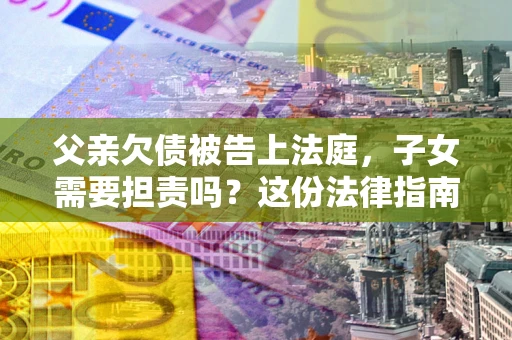 北京父亲欠债被告上法庭，子女需要担责吗？这份法律指南必须看完