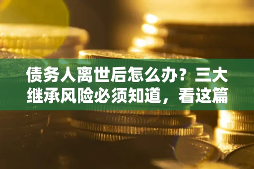 北京债务人离世后怎么办？三大继承风险必须知道，看这篇就够了