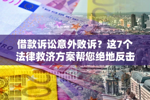 北京借款诉讼意外败诉？这7个法律救济方案帮您绝地反击！