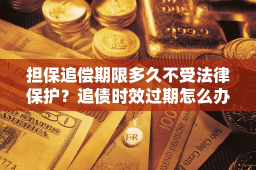 北京担保追偿期限多久不受法律保护？追债时效过期怎么办？