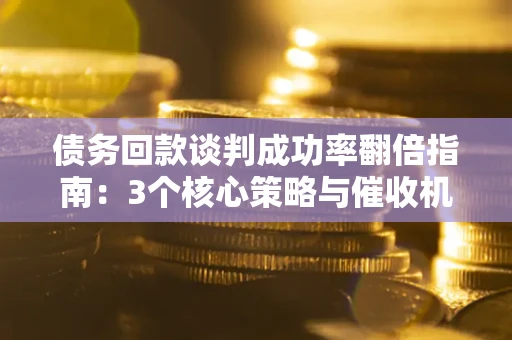 北京债务回款谈判成功率翻倍指南：3个核心策略与催收机构避坑法则