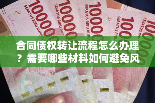 北京合同债权转让流程怎么办理？需要哪些材料如何避免风险？
