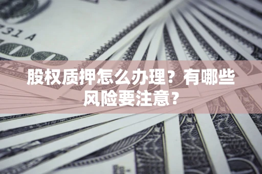 北京股权质押怎么办理？有哪些风险要注意？