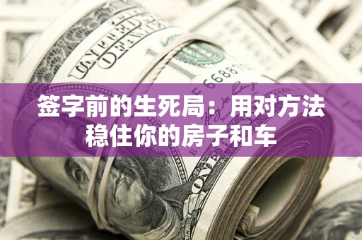 北京签字前的生死局：用对方法稳住你的房子和车