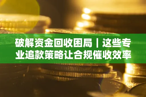 北京破解资金回收困局｜这些专业追款策略让合规催收效率翻倍