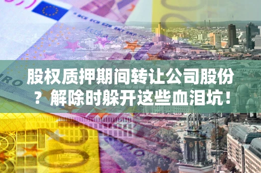 北京股权质押期间转让公司股份？解除时躲开这些血泪坑！
