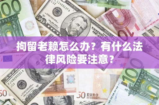 北京拘留老赖怎么办？有什么法律风险要注意？