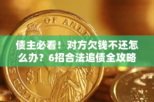 北京债主必看！对方欠钱不还怎么办？6招合法追债全攻略