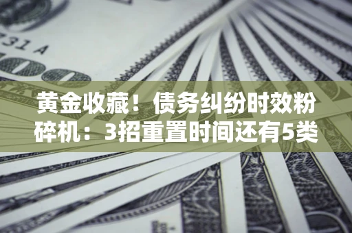 北京黄金收藏！债务纠纷时效粉碎机：3招重置时间还有5类不设年限的特殊债务