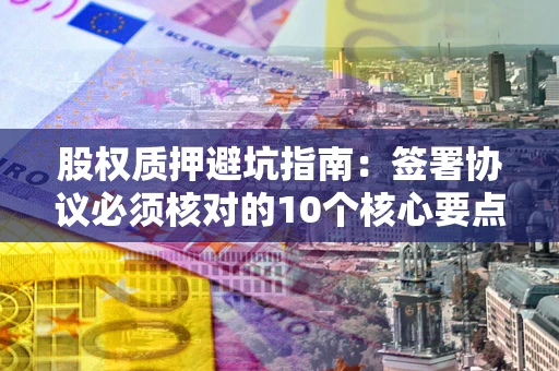 北京股权质押避坑指南:签署协议必须核对的10个核心要点 北京股权质押避坑指南:签署协议必须核对的10个核心要点