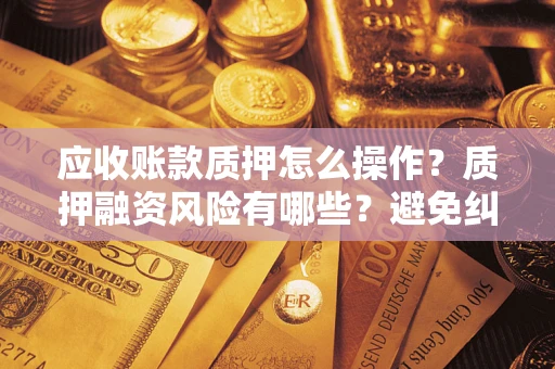 北京应收账款质押怎么操作？质押融资风险有哪些？避免纠纷高效融资技巧