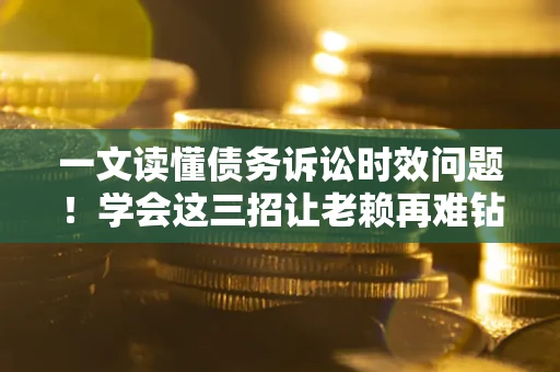 北京一文读懂债务诉讼时效问题！学会这三招让老赖再难钻空子