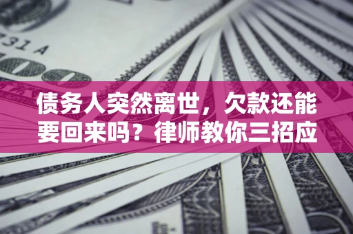 北京债务人突然离世，欠款还能要回来吗？律师教你三招应对