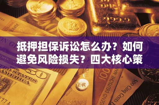 北京抵押担保诉讼怎么办？如何避免风险损失？四大核心策略全解读