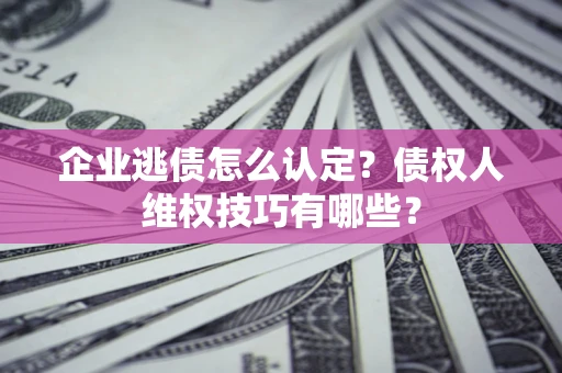 北京企业逃债怎么认定？债权人维权技巧有哪些？