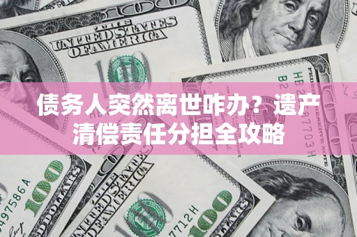 北京债务人突然离世咋办？遗产清偿责任分担全攻略