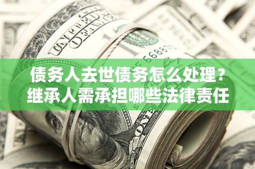 北京债务人去世债务怎么处理？继承人需承担哪些法律责任？