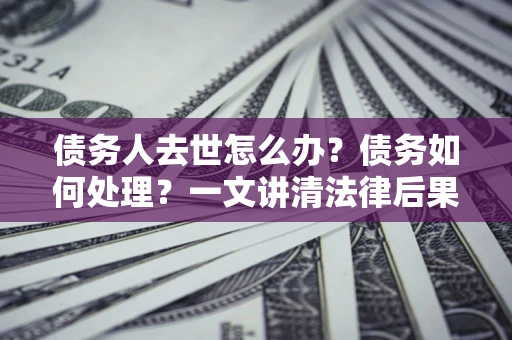 北京债务人去世怎么办？债务如何处理？一文讲清法律后果