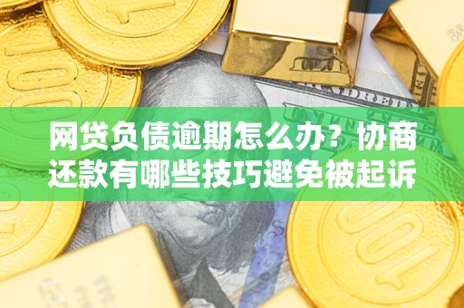 北京网贷负债逾期怎么办？协商还款有哪些技巧避免被起诉？