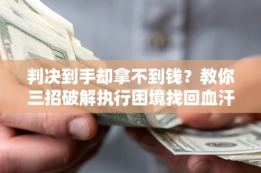 北京判决到手却拿不到钱？教你三招破解执行困境找回血汗钱