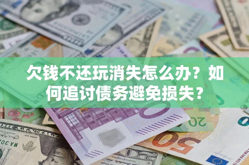 北京欠钱不还玩消失怎么办？如何追讨债务避免损失？
