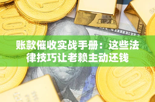北京账款催收实战手册：这些法律技巧让老赖主动还钱
