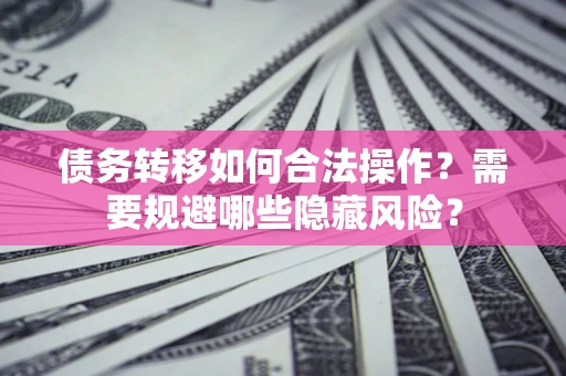 北京债务转移如何合法操作？需要规避哪些隐藏风险？