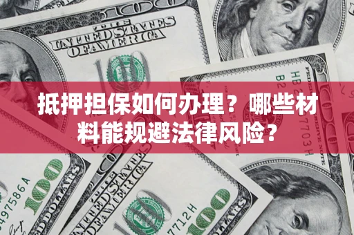 北京抵押担保如何办理？哪些材料能规避法律风险？