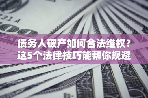北京债务人破产如何合法维权？这5个法律技巧能帮你规避风险