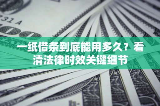 北京一纸借条到底能用多久？看清法律时效关键细节