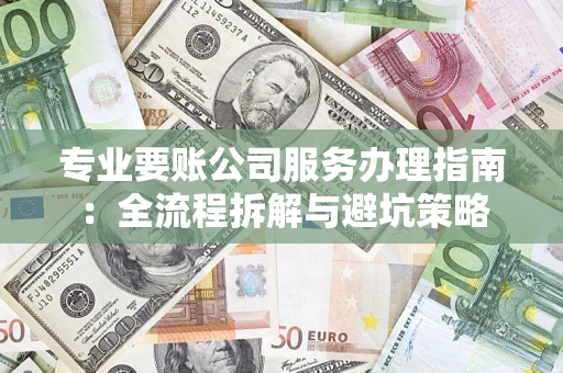 北京专业要账公司服务办理指南：全流程拆解与避坑策略